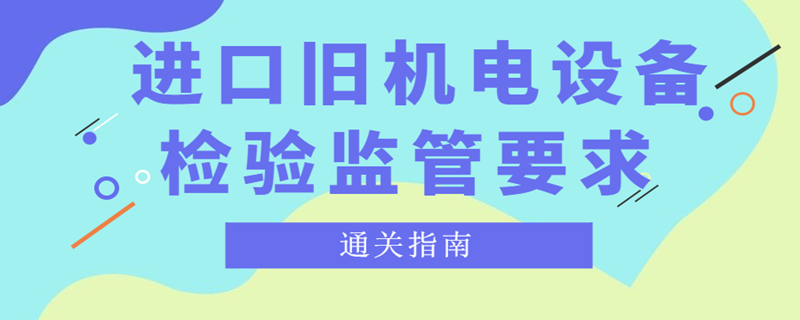 2023年進(jìn)口舊機(jī)電設(shè)備檢驗(yàn)監(jiān)管有哪些要求