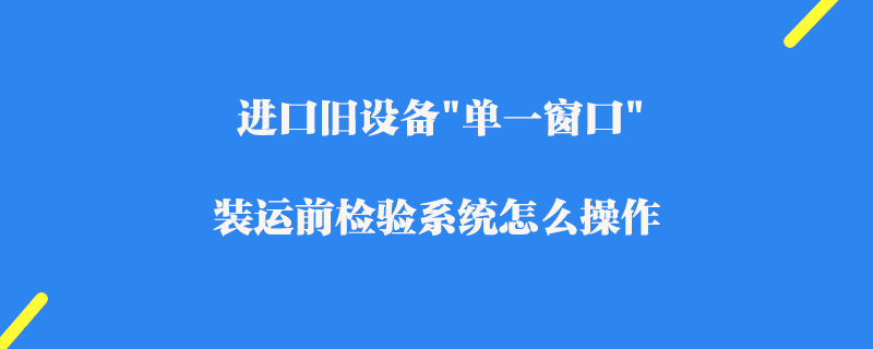 進(jìn)口舊設(shè)備"單一窗口"裝運(yùn)前檢驗(yàn)系統(tǒng)怎么操作