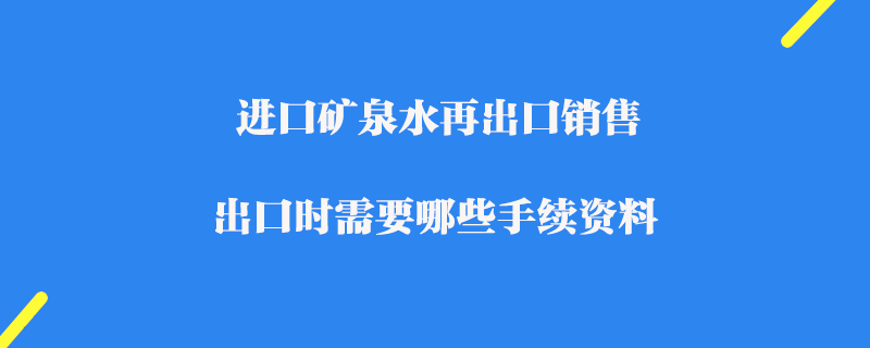 進(jìn)口礦泉水再出口銷售_出口報(bào)關(guān)需要哪些手續(xù)