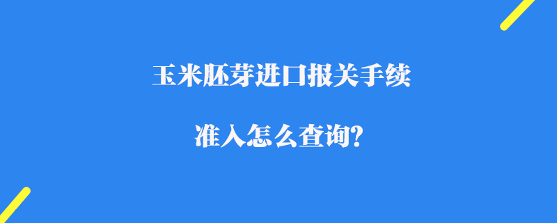 玉米胚芽進(jìn)口報(bào)關(guān)手續(xù)_準(zhǔn)入怎么查詢？