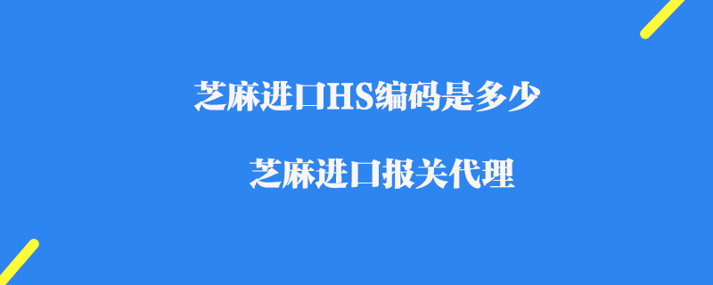 芝麻進(jìn)口HS編碼是多少_芝麻進(jìn)口報(bào)關(guān)代理