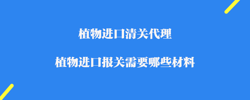 植物進口清關代理_植物進口報關需要哪些材料