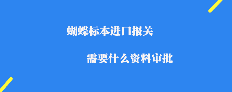 蝴蝶標本進口報關需要什么資料審批