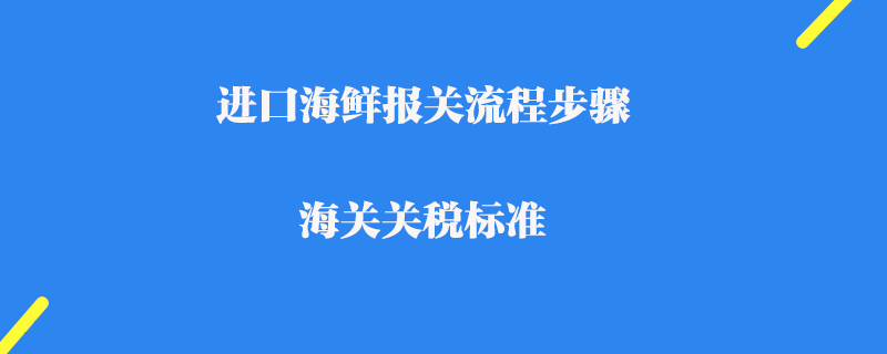 進口海鮮報關流程步驟及海關關稅標準