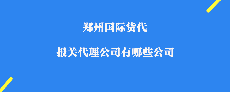 鄭州國際貨代報關代理公司有哪些公司