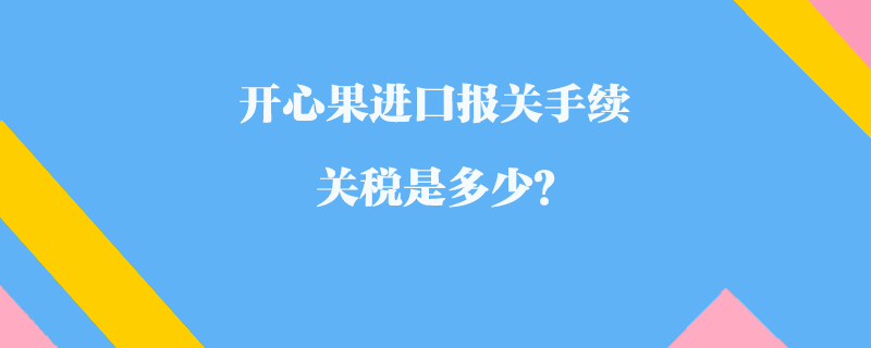 開心果進口報關手續_關稅是多少？