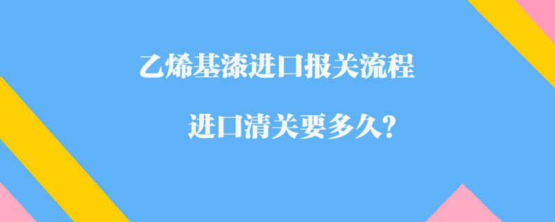 乙烯基漆進口報關流程_進口清關要多久