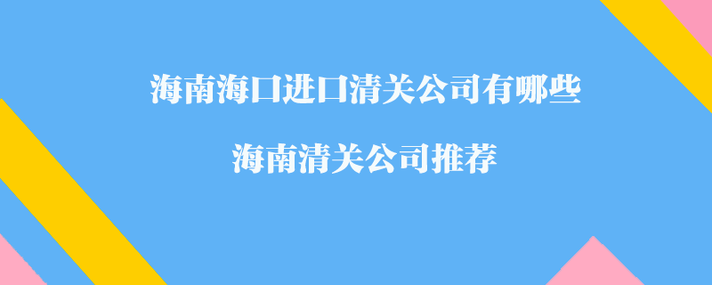 海南海口進口清關公司有哪些？海南清關公司推薦