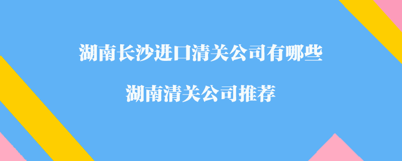 湖南長沙進口清關公司有哪些？湖南清關公司推薦