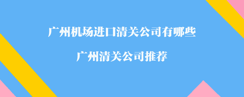 廣州機場進口清關公司有哪些？廣州清關公司推薦