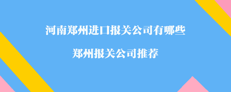 河南鄭州進口報關公司有哪些？鄭州報關公司推薦