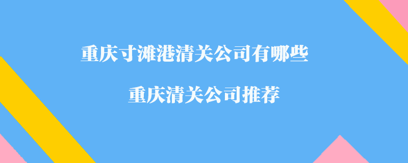 重慶寸灘港清關公司有哪些？重慶清關公司推薦