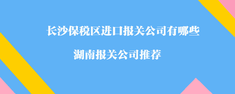 長沙保稅區進口報關公司有哪些？湖南報關公司推薦