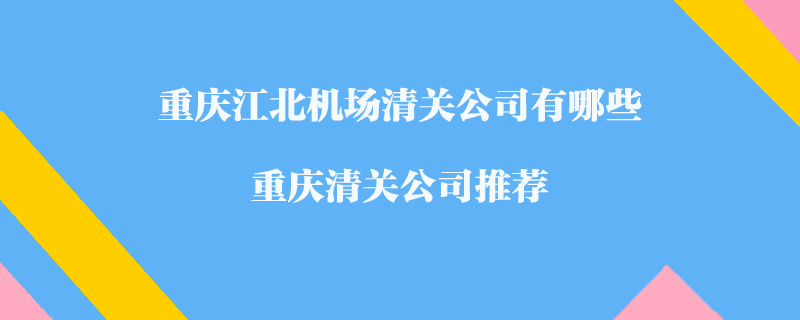 重慶江北機場清關公司有哪些？重慶清關公司推薦