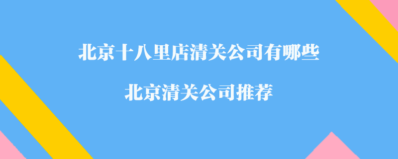 北京十八里店清關公司有哪些？北京清關公司推薦