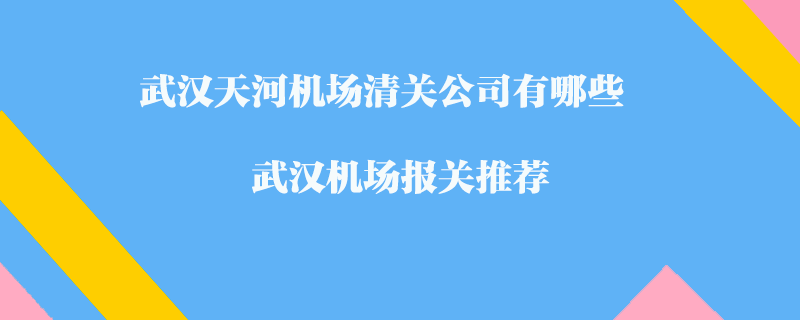 武漢天河機場清關公司有哪些?武漢機場報關推薦