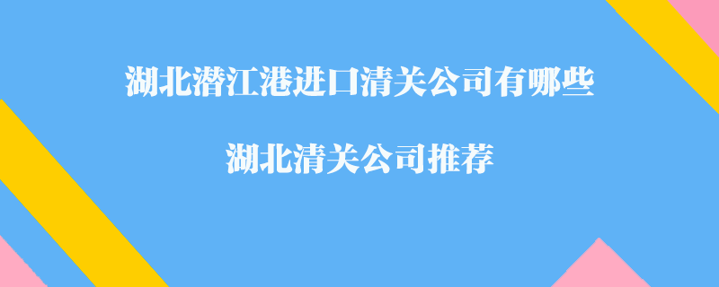 湖北潛江港進口清關公司有哪些？湖北清關公司推薦