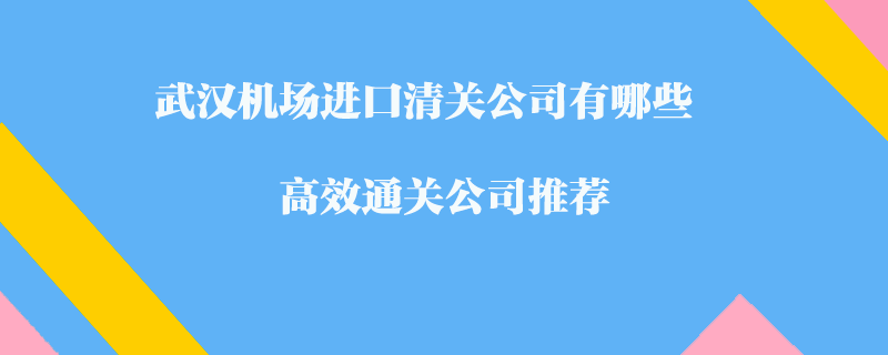 武漢機場進口清關公司有哪些？高效通關公司推薦