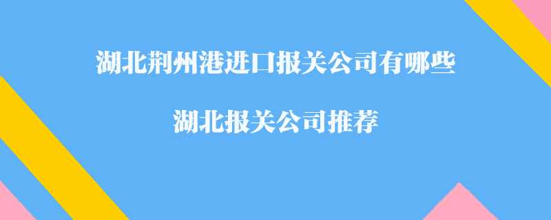 湖北荊州港進口報關公司有哪些？湖北報關公司推薦