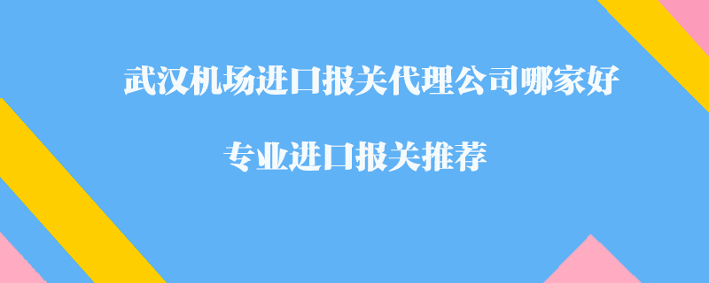 武漢機場進口報關代理公司哪家好?專業進口報關推薦