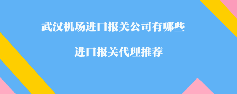 武漢機場進口報關公司有哪些？進口報關代理推薦