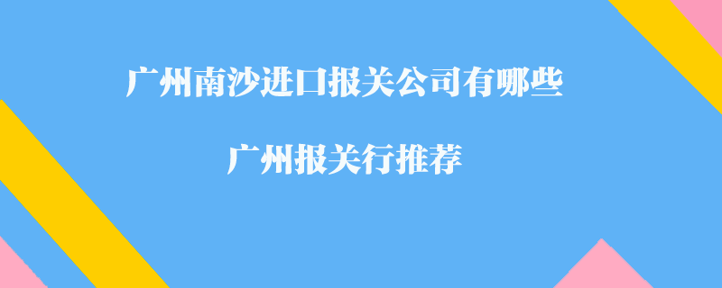 廣州南沙進口報關公司有哪些？廣州報關行推薦