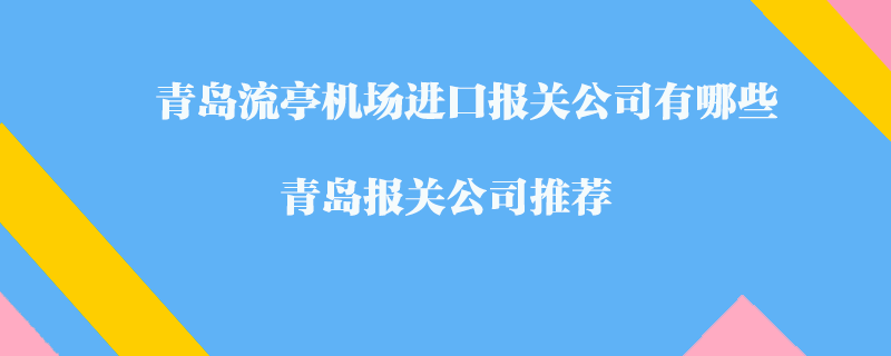 青島流亭機場進口報關公司有哪些？青島報關公司推薦