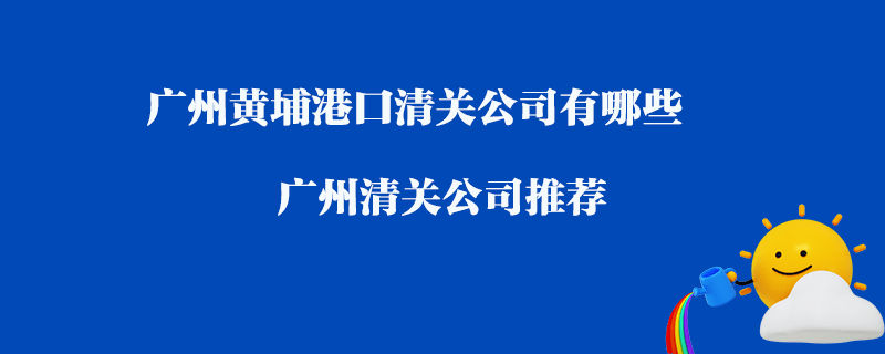 廣州黃埔港口清關(guān)公司有哪些？廣州清關(guān)公司推薦