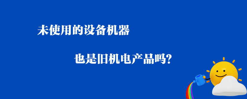 未使用的設備機器_也是舊機電產品嗎？