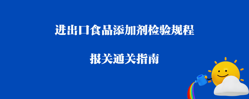 進出口食品添加劑檢驗規程_報關通關指南