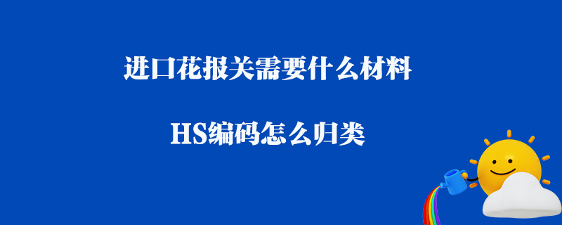 進口花報關需要什么材料_HS編碼怎么歸類