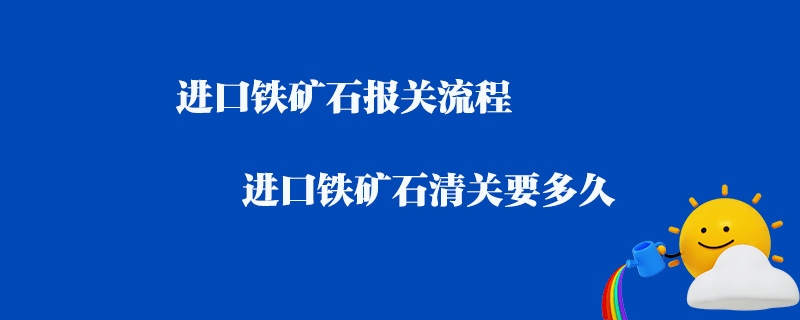 進口鐵礦石報關流程_進口鐵礦石清關要多久