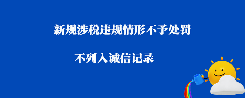 新規涉稅違規情形不予處罰_不列入誠信記錄