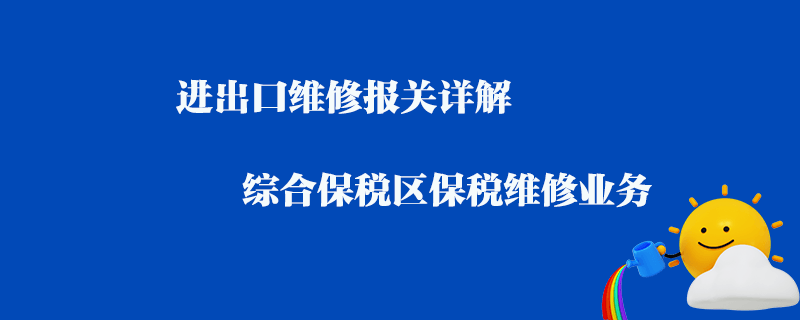 進出口維修報關詳解_綜合保稅區保稅維修業務