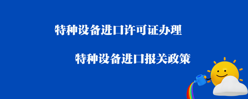 特種設備進口許可證辦理_特種設備進口報關政策