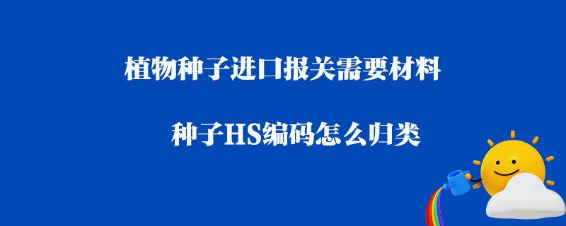 植物種子進口報關需要材料_種子HS編碼怎么歸類