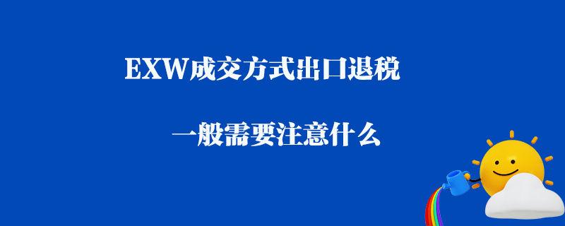 EXW成交方式出口退稅一般需要注意什么