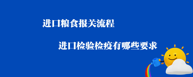 進口糧食報關流程_進口檢驗檢疫有哪些要求