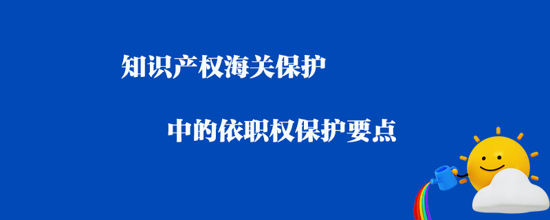 知識產權海關保護中的依職權保護要點