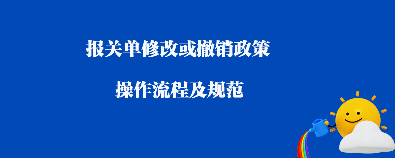 報關單修改或撤銷政策操作流程及規范