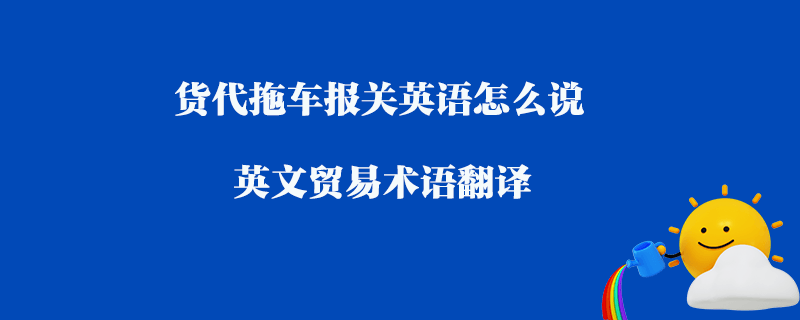 貨代拖車報關英語怎么說_英文貿易術語翻譯