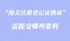 辦理海關(guān)注冊(cè)登記證換證時(shí)應(yīng)提交哪些資料