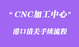 CNC加工中心進口報關流程