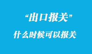 出口貨物什么時候可以報關