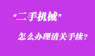 從國外采購二手機械怎么辦理清關手續？