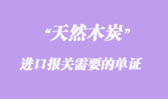 東南亞天然木炭進(jìn)口報(bào)關(guān)需要的單證及其注意事項(xiàng)