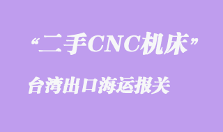 二手CNC機床至臺灣出口海運報關