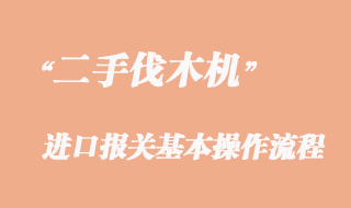 二手伐木機(jī)進(jìn)口報(bào)關(guān)流程，二手伐木機(jī)進(jìn)口清關(guān)公司