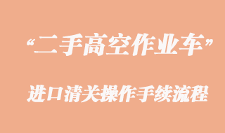 二手高空作業車進口報關，舊設備清關流程