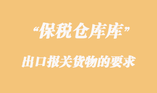 海關對保稅倉庫出口報關貨物的要求